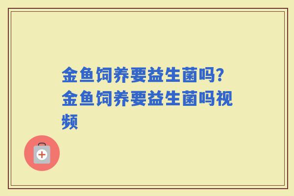 金鱼饲养要益生菌吗？金鱼饲养要益生菌吗视频