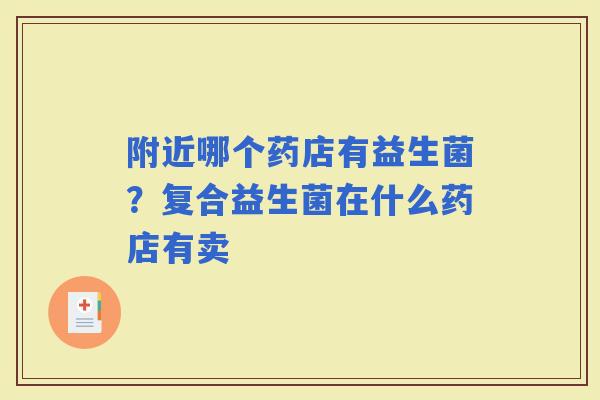 附近哪个药店有益生菌？复合益生菌在什么药店有卖
