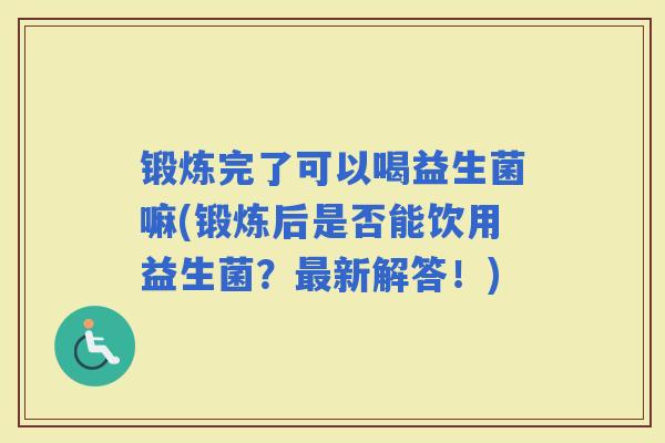 锻炼完了可以喝益生菌嘛(锻炼后是否能饮用益生菌？新解答！)