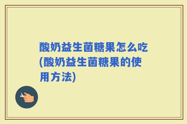 酸奶益生菌糖果怎么吃(酸奶益生菌糖果的使用方法)