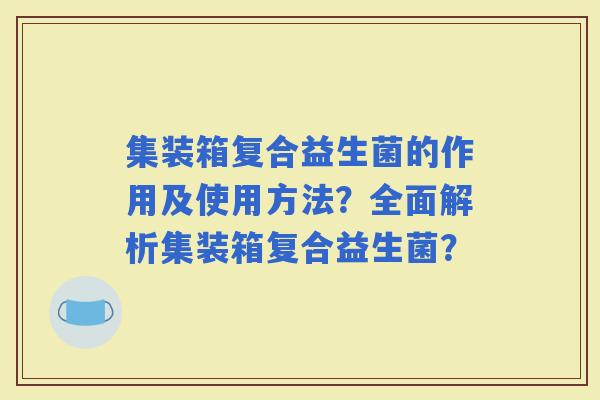 集装箱复合益生菌的作用及使用方法？全面解析集装箱复合益生菌？