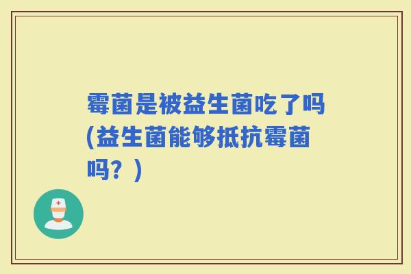 霉菌是被益生菌吃了吗(益生菌能够抵抗霉菌吗？)