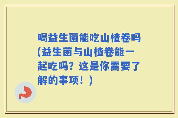 喝益生菌能吃山楂卷吗(益生菌与山楂卷能一起吃吗？这是你需要了解的事项！)