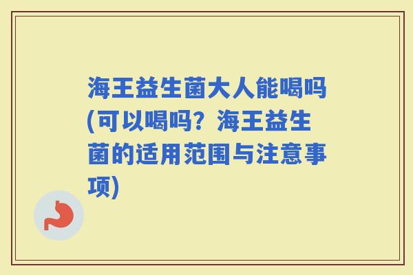 海王益生菌大人能喝吗(可以喝吗？海王益生菌的适用范围与注意事项)