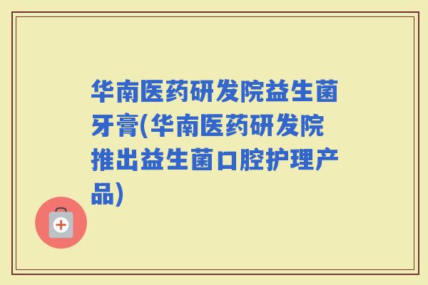 华南医药研发院益生菌牙膏(华南医药研发院推出益生菌口腔护理产品)