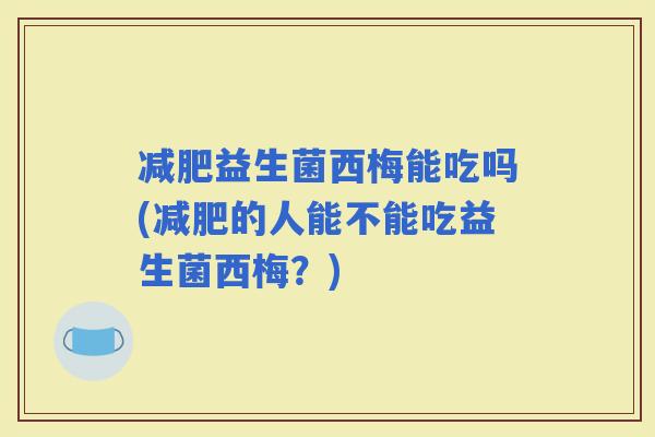 益生菌西梅能吃吗(的人能不能吃益生菌西梅？)