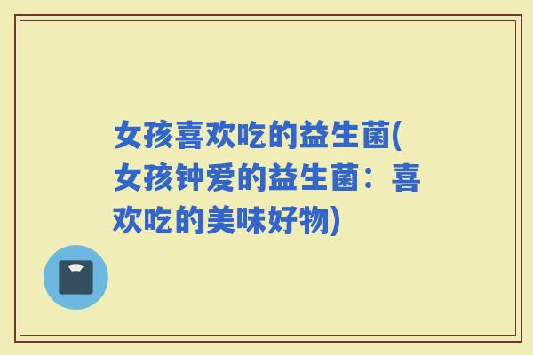 女孩喜欢吃的益生菌(女孩钟爱的益生菌：喜欢吃的美味好物)