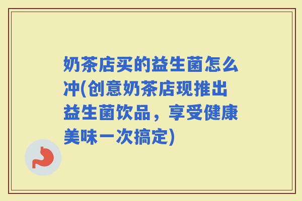 奶茶店买的益生菌怎么冲(创意奶茶店现推出益生菌饮品，享受健康美味一次搞定)