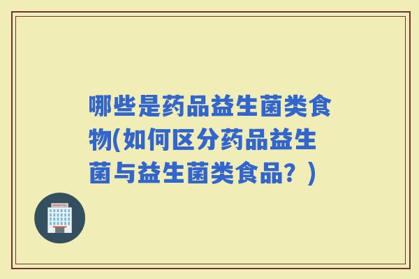 哪些是药品益生菌类食物(如何区分药品益生菌与益生菌类食品？)