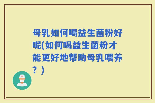 母乳如何喝益生菌粉好呢(如何喝益生菌粉才能更好地帮助母乳喂养？)