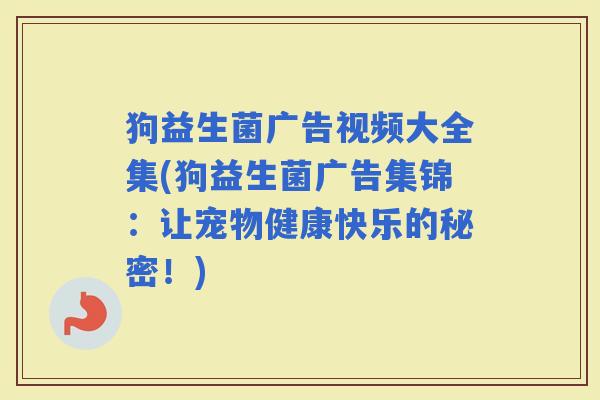 狗益生菌广告视频大全集(狗益生菌广告集锦：让宠物健康快乐的秘密！)