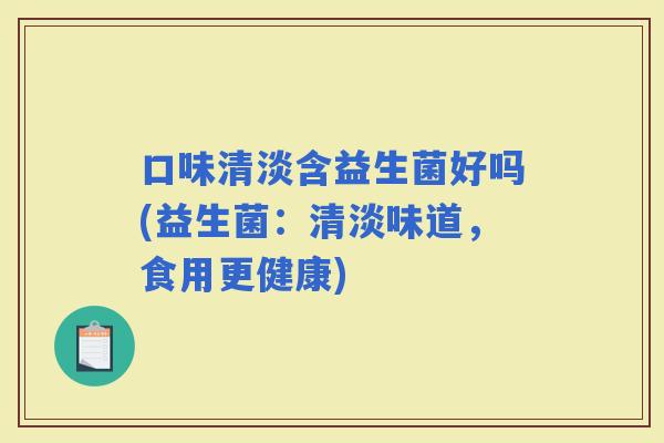 口味清淡含益生菌好吗(益生菌：清淡味道，食用更健康)