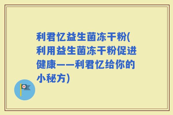 利君忆益生菌冻干粉(利用益生菌冻干粉促进健康——利君忆给你的小秘方)