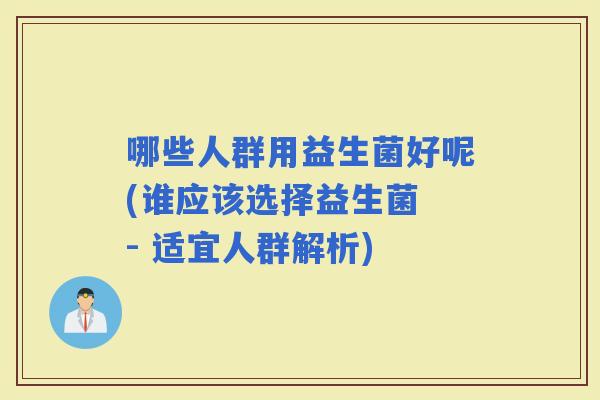 哪些人群用益生菌好呢(谁应该选择益生菌 - 适宜人群解析)