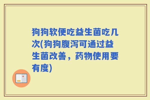狗狗软便吃益生菌吃几次(狗狗可通过益生菌改善，使用要有度)