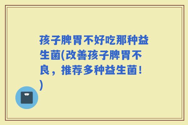 孩子脾胃不好吃那种益生菌(改善孩子脾胃不良，推荐多种益生菌！)