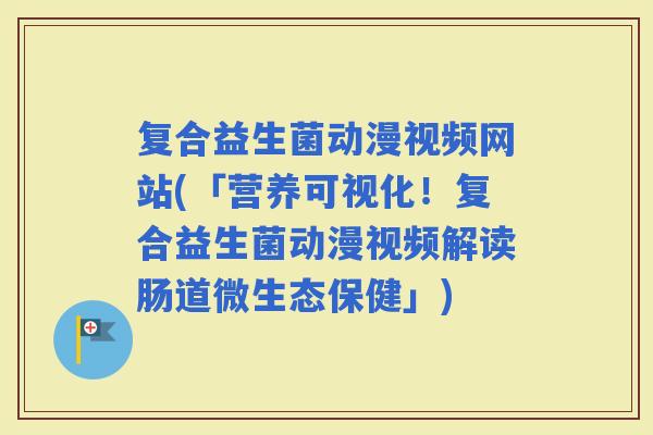 复合益生菌动漫视频网站(「营养可视化！复合益生菌动漫视频解读肠道微生态保健」)