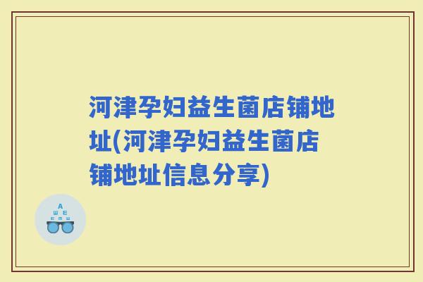 河津孕妇益生菌店铺地址(河津孕妇益生菌店铺地址信息分享)