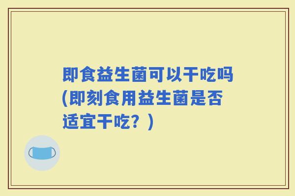 即食益生菌可以干吃吗(即刻食用益生菌是否适宜干吃？)