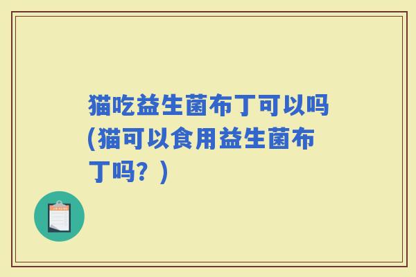 猫吃益生菌布丁可以吗(猫可以食用益生菌布丁吗？)