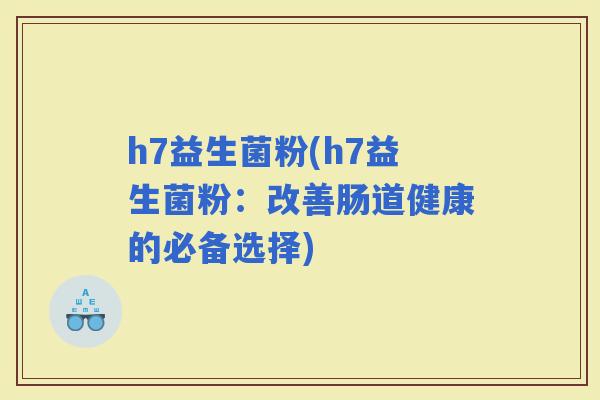 h7益生菌粉(h7益生菌粉：改善肠道健康的必备选择)