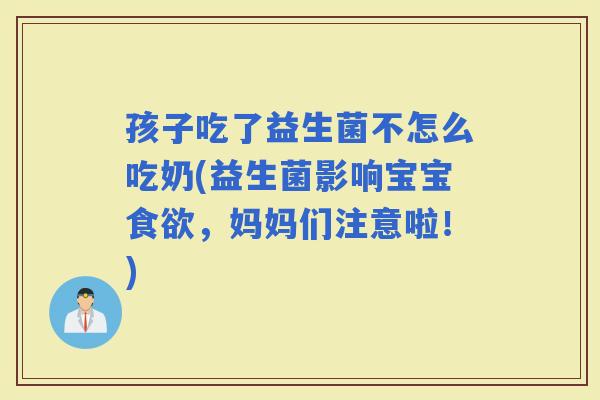 孩子吃了益生菌不怎么吃奶(益生菌影响宝宝，妈妈们注意啦！)