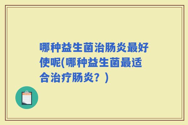 哪种益生菌好使呢(哪种益生菌适合？)