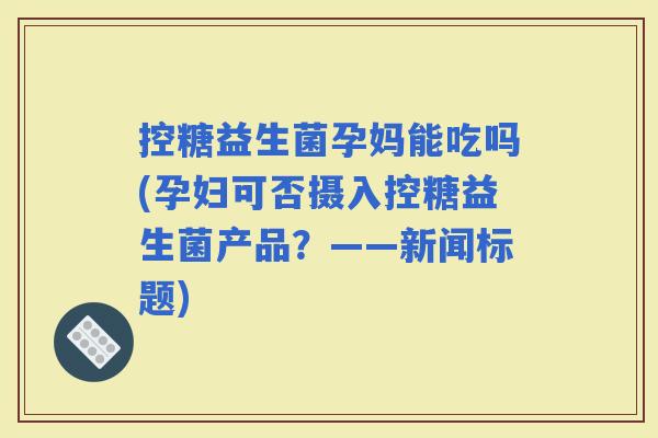 控糖益生菌孕妈能吃吗(孕妇可否摄入控糖益生菌产品？——新闻标题)