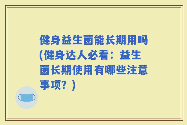 健身益生菌能长期用吗(健身达人必看：益生菌长期使用有哪些注意事项？)