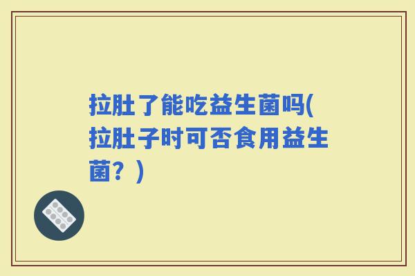 拉肚了能吃益生菌吗(拉肚子时可否食用益生菌？)