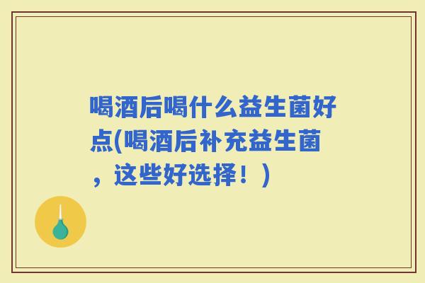 喝酒后喝什么益生菌好点(喝酒后补充益生菌，这些好选择！)
