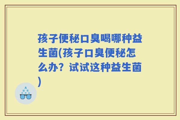 孩子喝哪种益生菌(孩子怎么办？试试这种益生菌)