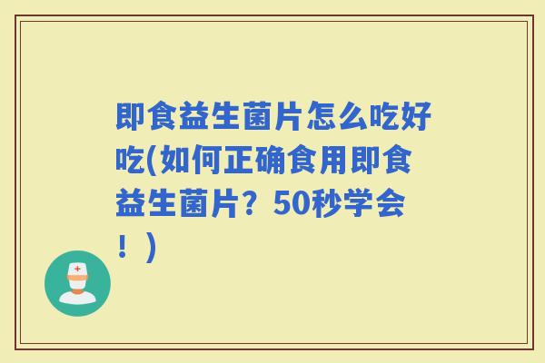 即食益生菌片怎么吃好吃(如何正确食用即食益生菌片？50秒学会！)
