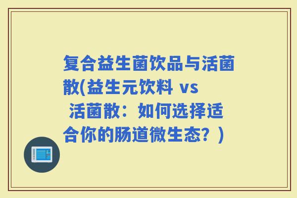 复合益生菌饮品与活菌散(益生元饮料 vs 活菌散：如何选择适合你的肠道微生态？)