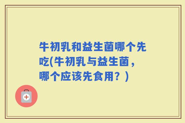 牛初乳和益生菌哪个先吃(牛初乳与益生菌，哪个应该先食用？)