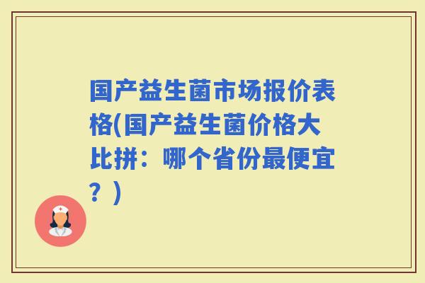 国产益生菌市场报价表格(国产益生菌价格大比拼：哪个省份便宜？)