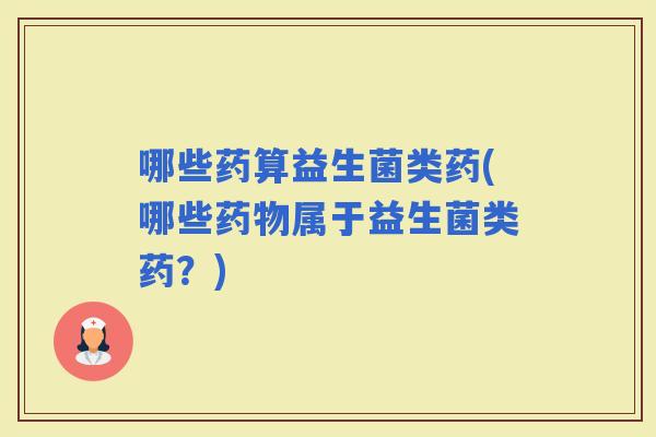 哪些药算益生菌类药(哪些属于益生菌类药？)