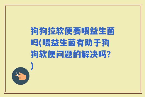 狗狗拉软便要喂益生菌吗(喂益生菌有助于狗狗软便问题的解决吗？)