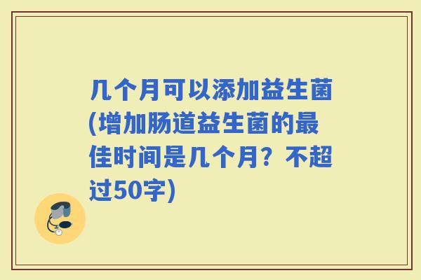 几个月可以添加益生菌(增加肠道益生菌的佳时间是几个月？不超过50字)