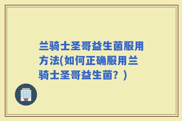 兰骑士圣哥益生菌服用方法(如何正确服用兰骑士圣哥益生菌？)