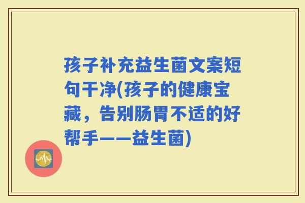 孩子补充益生菌文案短句干净(孩子的健康宝藏，告别肠胃不适的好帮手——益生菌)
