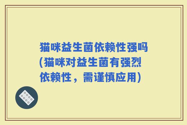 猫咪益生菌依赖性强吗(猫咪对益生菌有强烈依赖性，需谨慎应用)