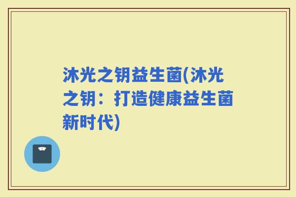 沐光之钥益生菌(沐光之钥：打造健康益生菌新时代)