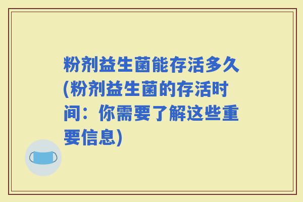 粉剂益生菌能存活多久(粉剂益生菌的存活时间：你需要了解这些重要信息)