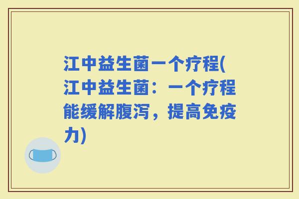 江中益生菌一个疗程(江中益生菌：一个疗程能缓解，提高力)