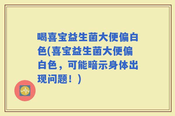 喝喜宝益生菌大便偏白色(喜宝益生菌大便偏白色，可能暗示身体出现问题！)