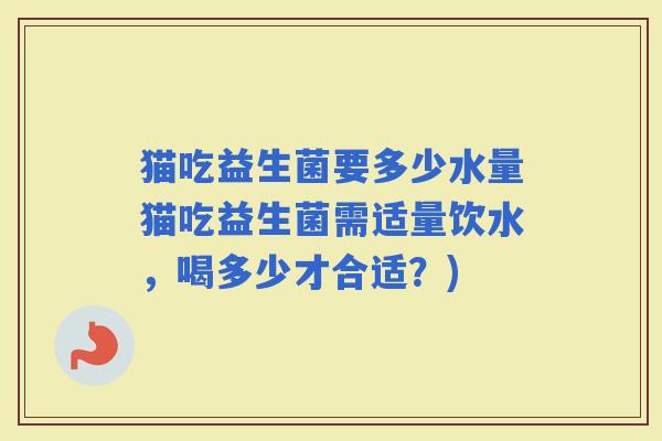 猫吃益生菌要多少水量猫吃益生菌需适量饮水，喝多少才合适？)
