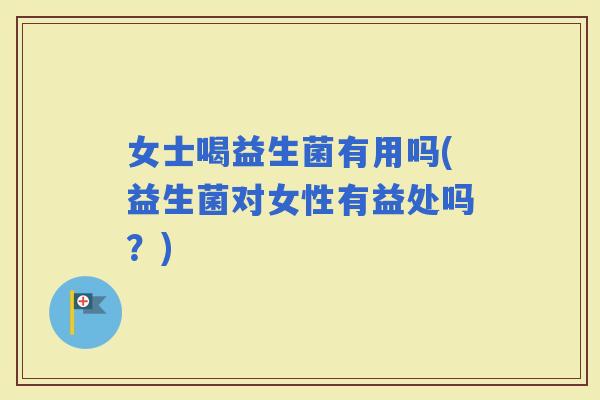 女士喝益生菌有用吗(益生菌对女性有益处吗？)