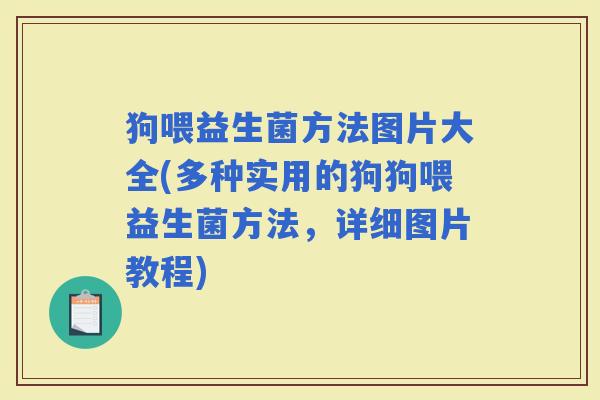 狗喂益生菌方法图片大全(多种实用的狗狗喂益生菌方法，详细图片教程)