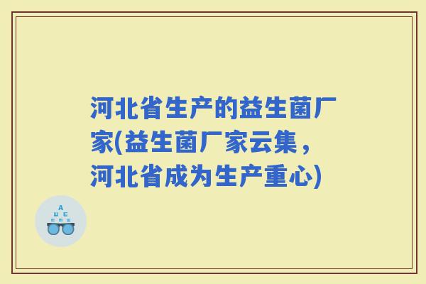 河北省生产的益生菌厂家(益生菌厂家云集，河北省成为生产重心)